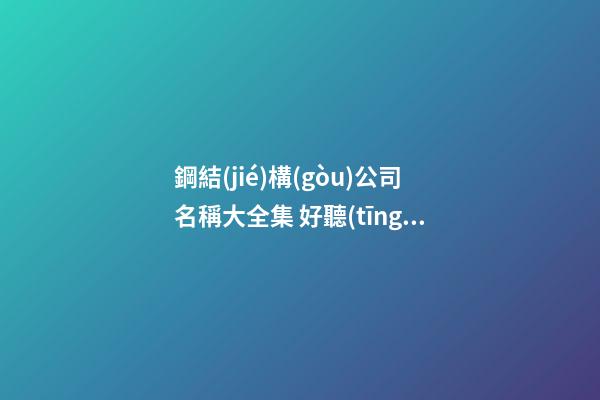 鋼結(jié)構(gòu)公司名稱大全集 好聽(tīng)的鋼結(jié)構(gòu)公司名字-名學(xué)網(wǎng)-第1張-公司起名-玄機(jī)派